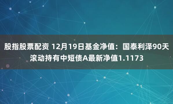 股指股票配资 12月19日基金净值：国泰利泽90天滚动持有中短债A最新净值1.1173