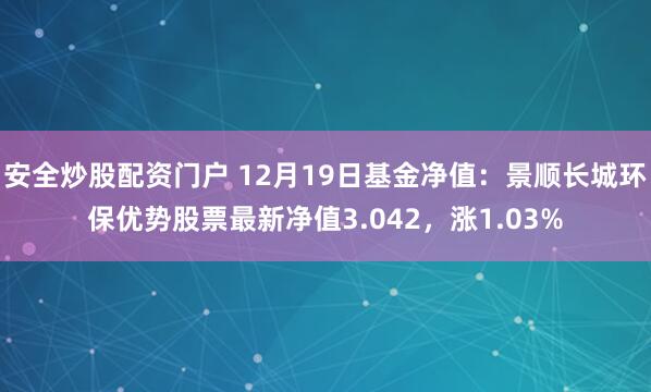 安全炒股配资门户 12月19日基金净值：景顺长城环保优势股票最新净值3.042，涨1.03%