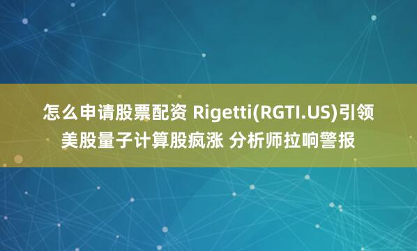 怎么申请股票配资 Rigetti(RGTI.US)引领美股量子计算股疯涨 分析师拉响警报