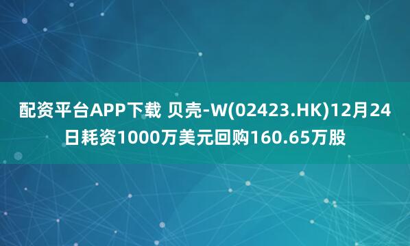 配资平台APP下载 贝壳-W(02423.HK)12月24日耗资1000万美元回购160.65万股