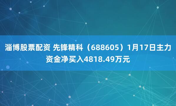 淄博股票配资 先锋精科（688605）1月17日主力资金净买入4818.49万元