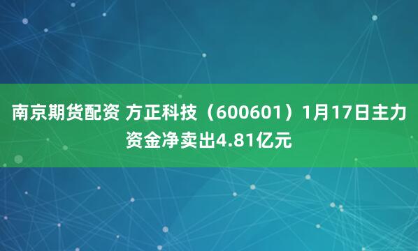 南京期货配资 方正科技（600601）1月17日主力资金净卖出4.81亿元