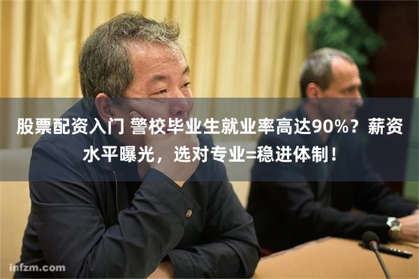 股票配资入门 警校毕业生就业率高达90%？薪资水平曝光，选对专业=稳进体制！