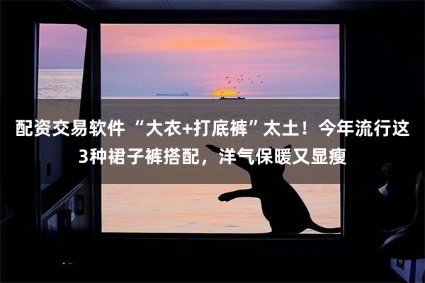 配资交易软件 “大衣+打底裤”太土！今年流行这3种裙子裤搭配，洋气保暖又显瘦