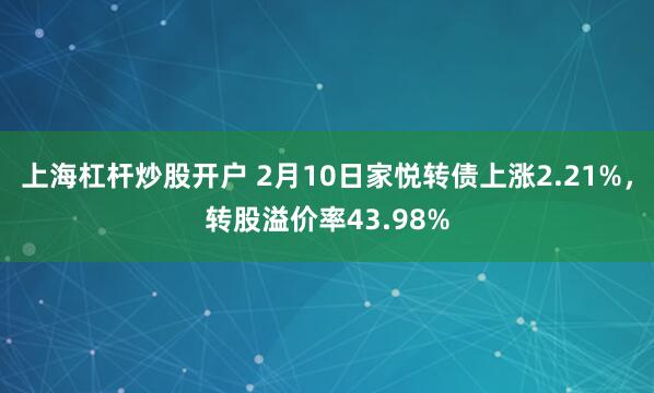 上海杠杆炒股开户 2月10日家悦转债上涨2.21%，转股溢价率43.98%