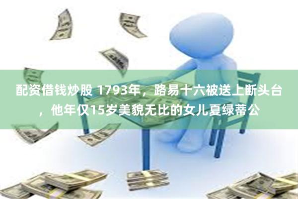 配资借钱炒股 1793年，路易十六被送上断头台，他年仅15岁美貌无比的女儿夏绿蒂公