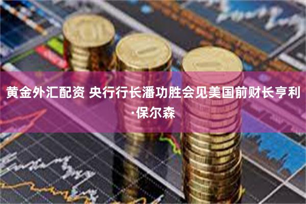 黄金外汇配资 央行行长潘功胜会见美国前财长亨利·保尔森