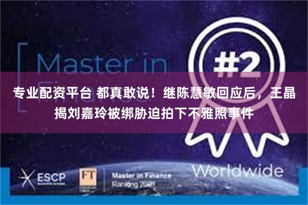 专业配资平台 都真敢说！继陈慧敏回应后，王晶揭刘嘉玲被绑胁迫拍下不雅照事件