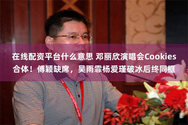 在线配资平台什么意思 邓丽欣演唱会Cookies合体！傅颖缺席，吴雨霏杨爱瑾破冰后终同框