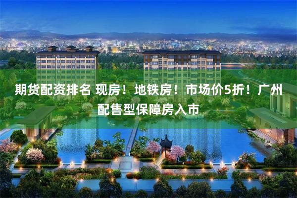 期货配资排名 现房！地铁房！市场价5折！广州配售型保障房入市