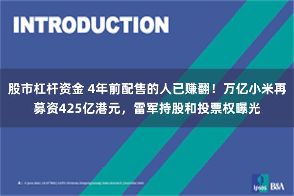 股市杠杆资金 4年前配售的人已赚翻！万亿小米再募资425亿港元，雷军持股和投票权曝光