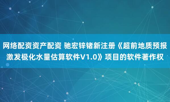 网络配资资产配资 驰宏锌锗新注册《超前地质预报激发极化水量估算软件V1.0》项目的软件著作权