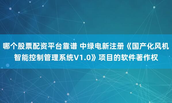 哪个股票配资平台靠谱 中绿电新注册《国产化风机智能控制管理系统V1.0》项目的软件著作权