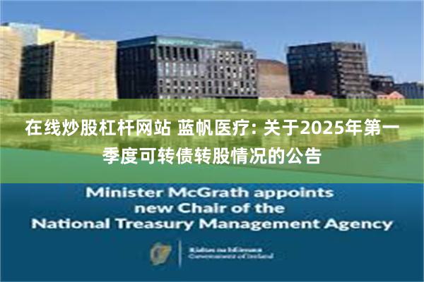 在线炒股杠杆网站 蓝帆医疗: 关于2025年第一季度可转债转股情况的公告