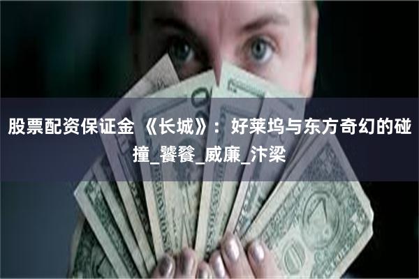 股票配资保证金 《长城》：好莱坞与东方奇幻的碰撞_饕餮_威廉_汴梁