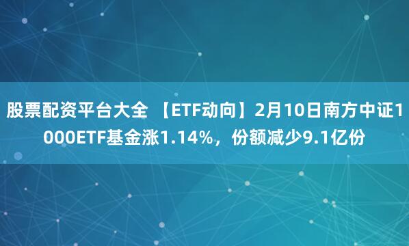股票配资平台大全 【ETF动向】2月10日南方中证1000ETF基金涨1.14%，份额减少9.1亿份