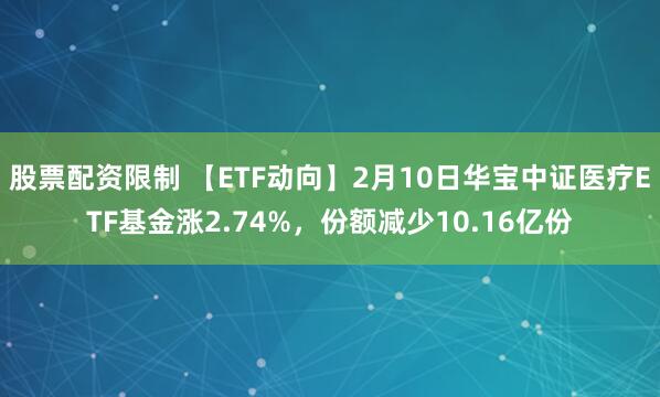 股票配资限制 【ETF动向】2月10日华宝中证医疗ETF基金涨2.74%，份额减少10.16亿份