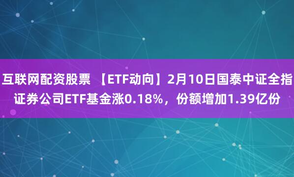 互联网配资股票 【ETF动向】2月10日国泰中证全指证券公司ETF基金涨0.18%，份额增加1.39亿份