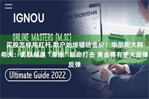 买股怎样用杠杆 散户始终错估金价！华尔街大鳄希夫：美联储遇“滞涨”致命打击 黄金将有更大反弹