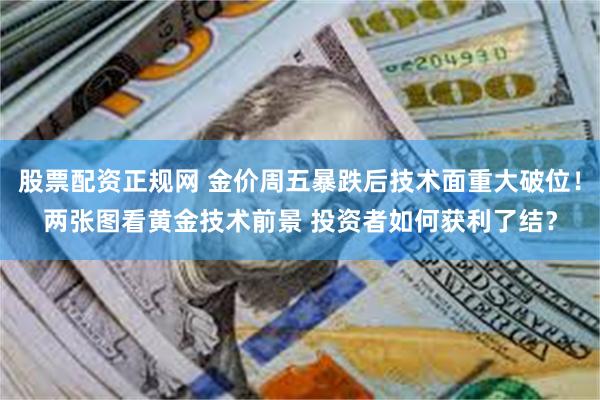 股票配资正规网 金价周五暴跌后技术面重大破位！两张图看黄金技术前景 投资者如何获利了结？