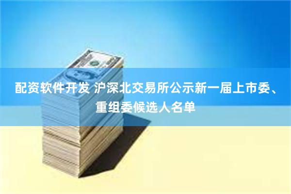 配资软件开发 沪深北交易所公示新一届上市委、重组委候选人名单