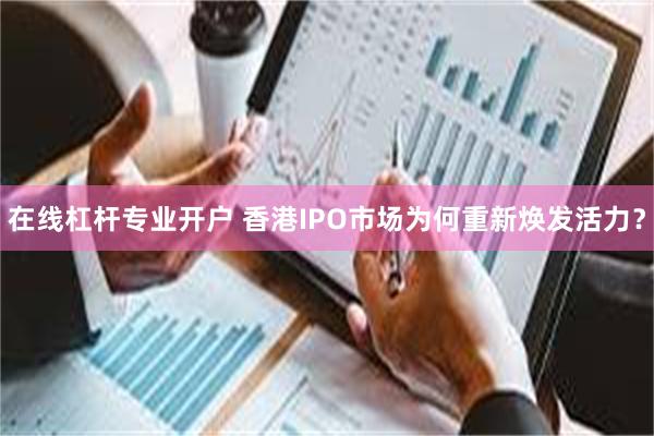 在线杠杆专业开户 香港IPO市场为何重新焕发活力？