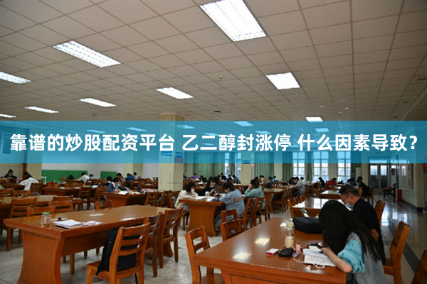 靠谱的炒股配资平台 乙二醇封涨停 什么因素导致？