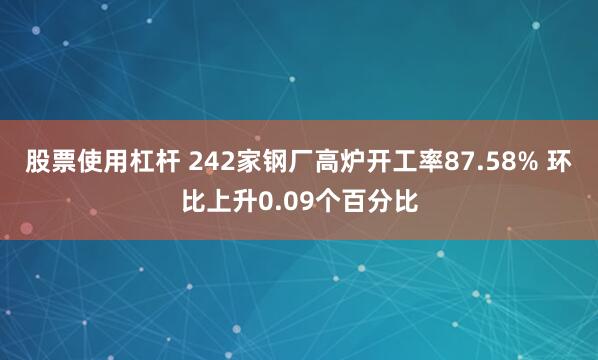股票使用杠杆 242家钢厂高炉开工率87.58% 环比上升0.09个百分比
