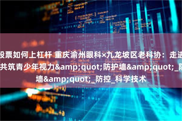 股票如何上杠杆 重庆渝州眼科×九龙坡区老科协：走进石坪桥小学，共筑青少年视力&quot;防护墙&quot;_防控_科学技术