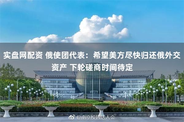 实盘网配资 俄使团代表：希望美方尽快归还俄外交资产 下轮磋商时间待定