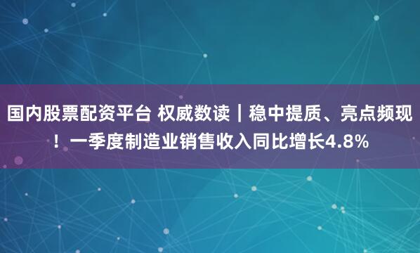 国内股票配资平台 权威数读｜稳中提质、亮点频现！一季度制造业销售收入同比增长4.8%