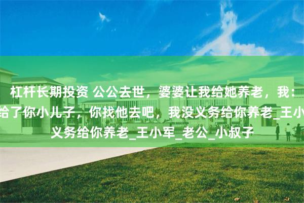 杠杆长期投资 公公去世，婆婆让我给她养老，我：1套房和40万都给了你小儿子，你找他去吧，我没义务给你养老_王小军_老公_小叔子