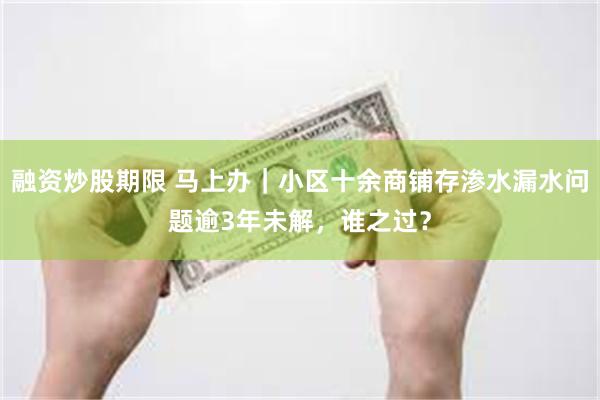融资炒股期限 马上办｜小区十余商铺存渗水漏水问题逾3年未解，谁之过？
