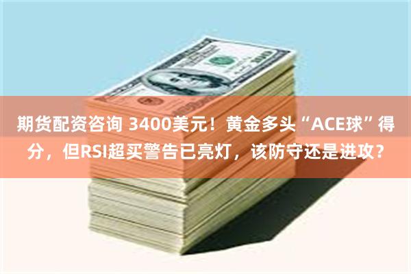 期货配资咨询 3400美元！黄金多头“ACE球”得分，但RSI超买警告已亮灯，该防守还是进攻？