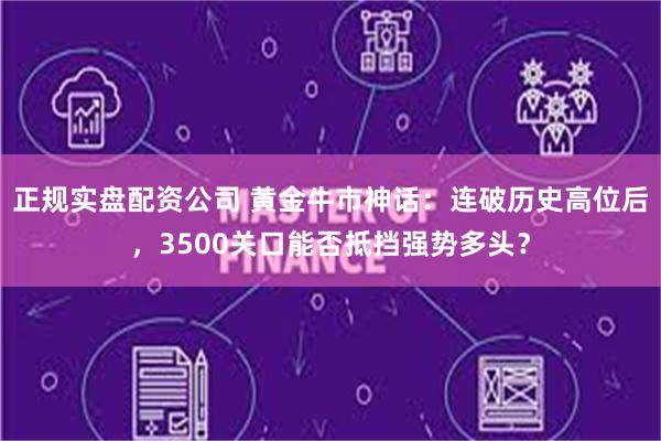 正规实盘配资公司 黄金牛市神话：连破历史高位后，3500关口能否抵挡强势多头？