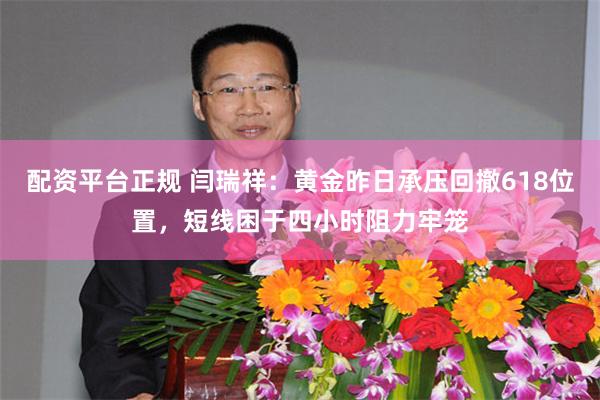配资平台正规 闫瑞祥：黄金昨日承压回撤618位置，短线困于四小时阻力牢笼