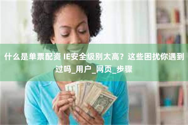什么是单票配资 IE安全级别太高？这些困扰你遇到过吗_用户_网页_步骤