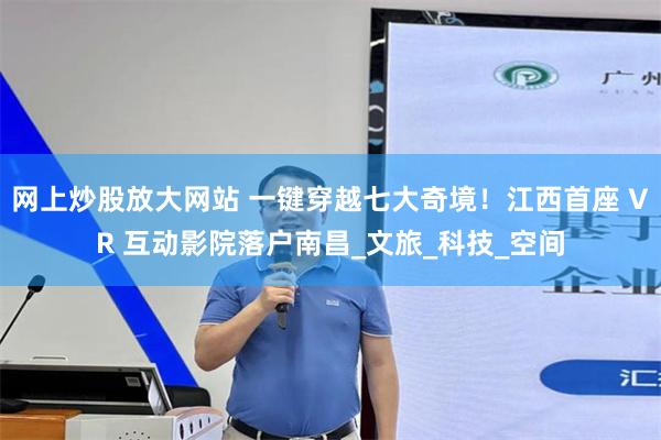 网上炒股放大网站 一键穿越七大奇境！江西首座 VR 互动影院落户南昌_文旅_科技_空间