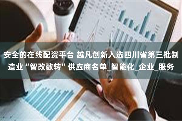 安全的在线配资平台 越凡创新入选四川省第三批制造业“智改数转”供应商名单_智能化_企业_服务