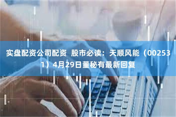 实盘配资公司配资  股市必读：天顺风能（002531）4月29日董秘有最新回复