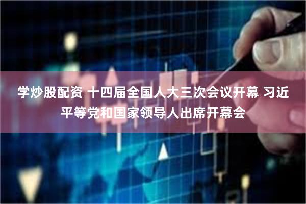 学炒股配资 十四届全国人大三次会议开幕 习近平等党和国家领导人出席开幕会