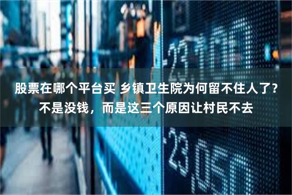 股票在哪个平台买 乡镇卫生院为何留不住人了？不是没钱，而是这三个原因让村民不去