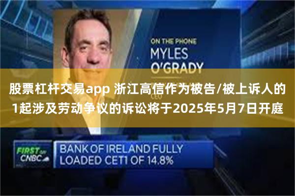 股票杠杆交易app 浙江高信作为被告/被上诉人的1起涉及劳动争议的诉讼将于2025年5月7日开庭