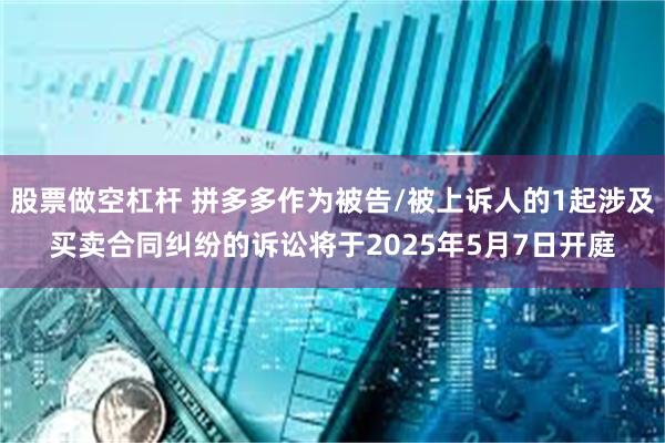 股票做空杠杆 拼多多作为被告/被上诉人的1起涉及买卖合同纠纷的诉讼将于2025年5月7日开庭
