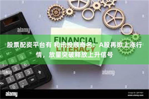 股票配资平台有 和讯投顾奇名：A股再掀上涨行情，放量突破释放上升信号
