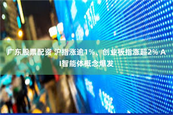广东股票配资 沪指涨逾1%、创业板指涨超2% AI智能体概念爆发