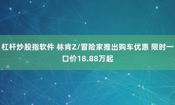 杠杆炒股指软件 林肯Z/冒险家推出购车优惠 限时一口价18.88万起