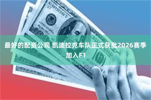 最好的配资公司 凯迪拉克车队正式获批2026赛季加入F1