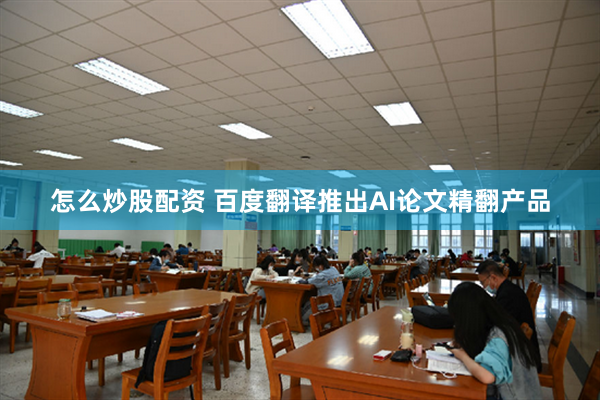 怎么炒股配资 百度翻译推出AI论文精翻产品