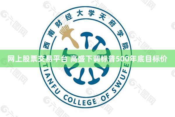 网上股票交易平台 高盛下调标普500年底目标价